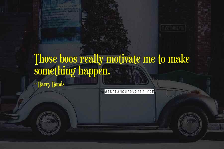 Barry Bonds Quotes: Those boos really motivate me to make something happen.