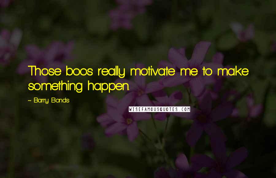 Barry Bonds Quotes: Those boos really motivate me to make something happen.