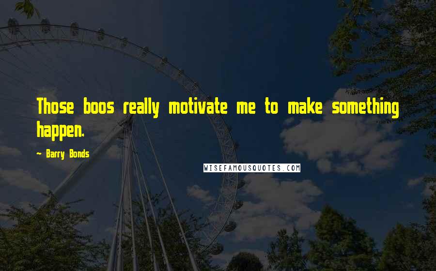 Barry Bonds Quotes: Those boos really motivate me to make something happen.