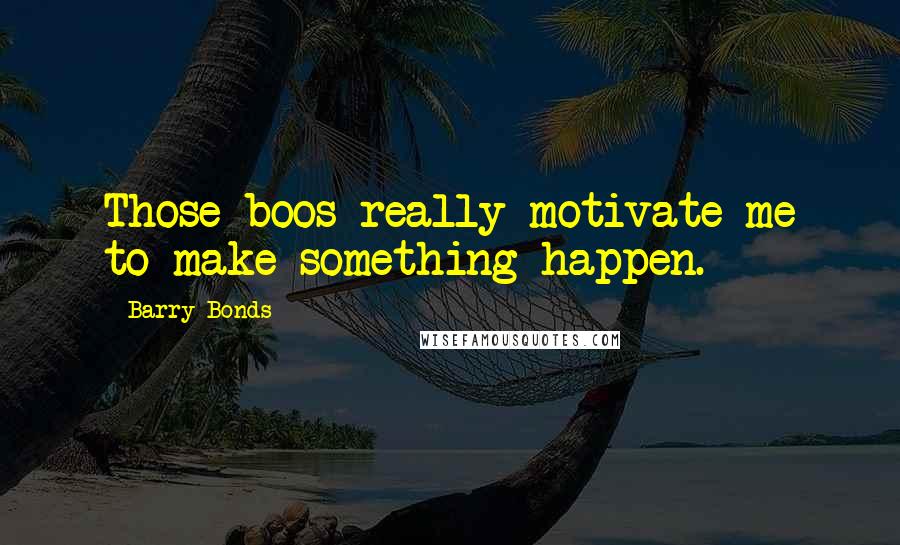 Barry Bonds Quotes: Those boos really motivate me to make something happen.