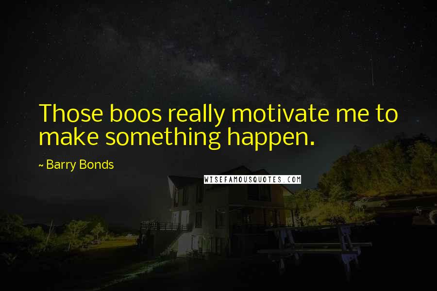 Barry Bonds Quotes: Those boos really motivate me to make something happen.