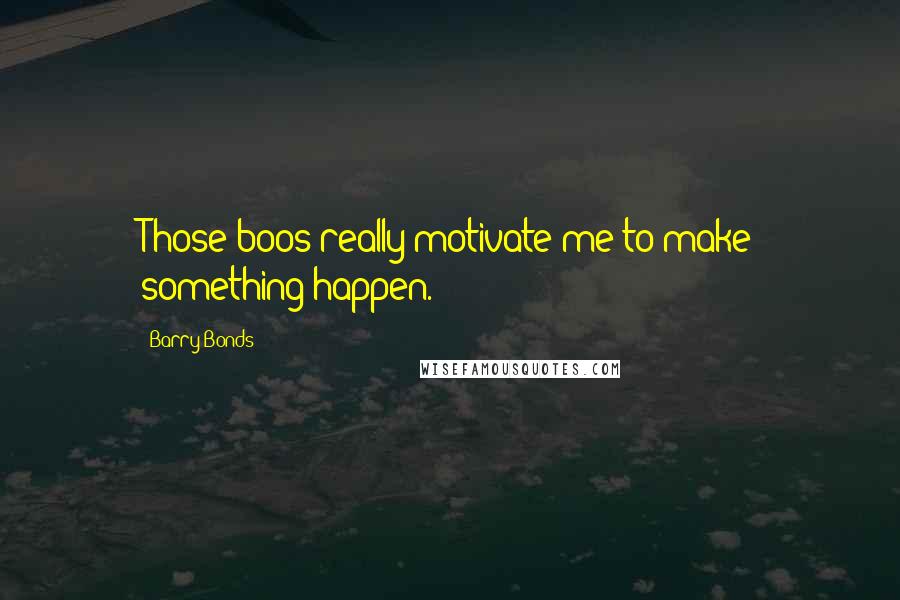 Barry Bonds Quotes: Those boos really motivate me to make something happen.