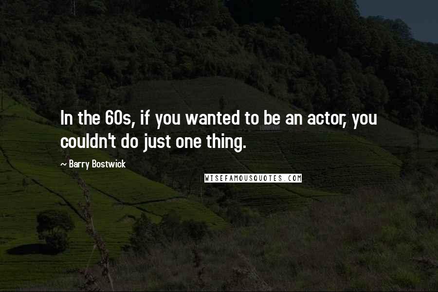 Barry Bostwick Quotes: In the 60s, if you wanted to be an actor, you couldn't do just one thing.