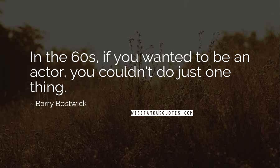 Barry Bostwick Quotes: In the 60s, if you wanted to be an actor, you couldn't do just one thing.