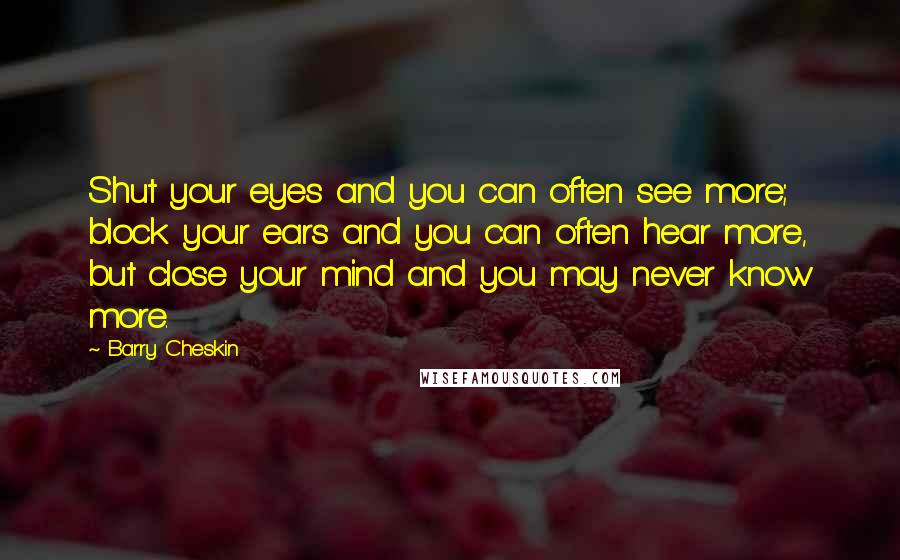 Barry Cheskin Quotes: Shut your eyes and you can often see more; block your ears and you can often hear more, but close your mind and you may never know more.