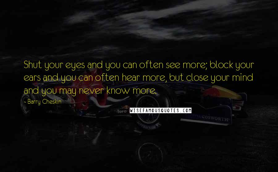 Barry Cheskin Quotes: Shut your eyes and you can often see more; block your ears and you can often hear more, but close your mind and you may never know more.