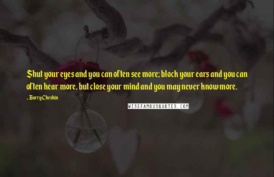 Barry Cheskin Quotes: Shut your eyes and you can often see more; block your ears and you can often hear more, but close your mind and you may never know more.