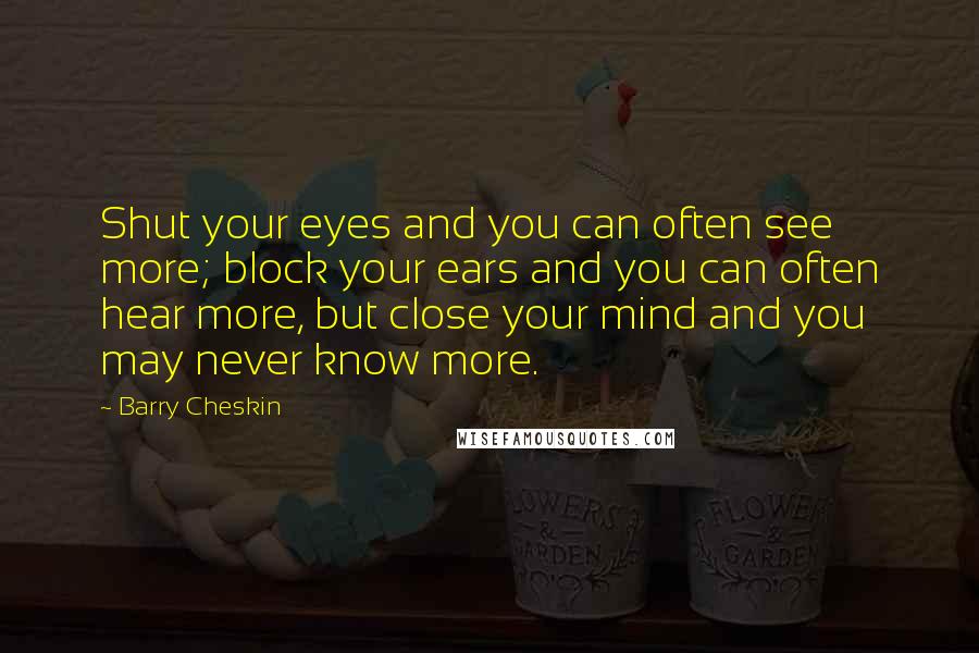 Barry Cheskin Quotes: Shut your eyes and you can often see more; block your ears and you can often hear more, but close your mind and you may never know more.