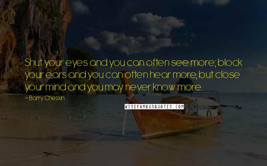 Barry Cheskin Quotes: Shut your eyes and you can often see more; block your ears and you can often hear more, but close your mind and you may never know more.