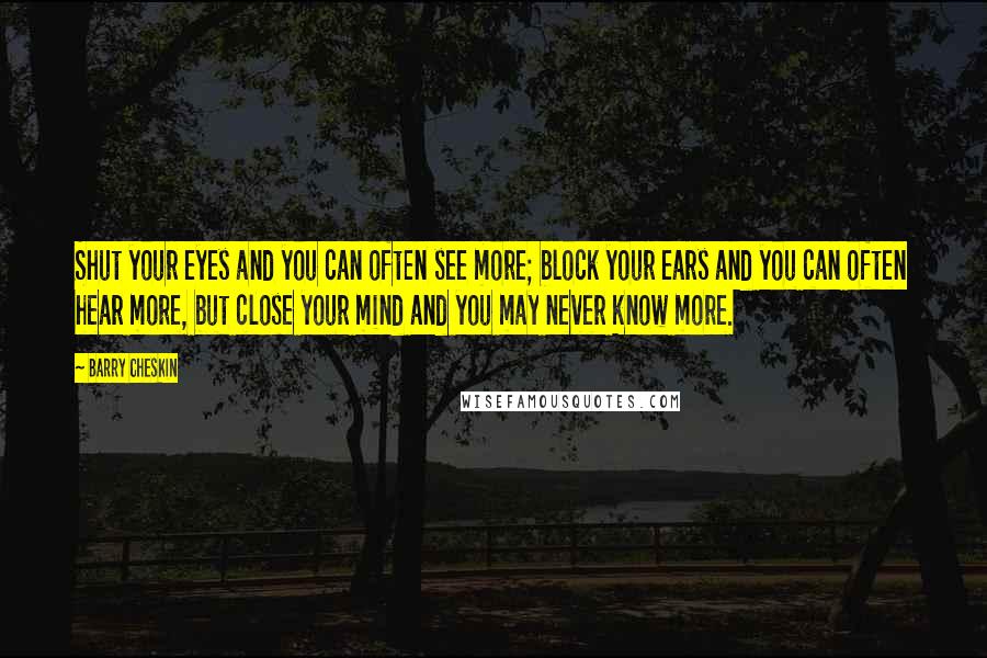 Barry Cheskin Quotes: Shut your eyes and you can often see more; block your ears and you can often hear more, but close your mind and you may never know more.