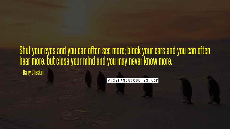 Barry Cheskin Quotes: Shut your eyes and you can often see more; block your ears and you can often hear more, but close your mind and you may never know more.