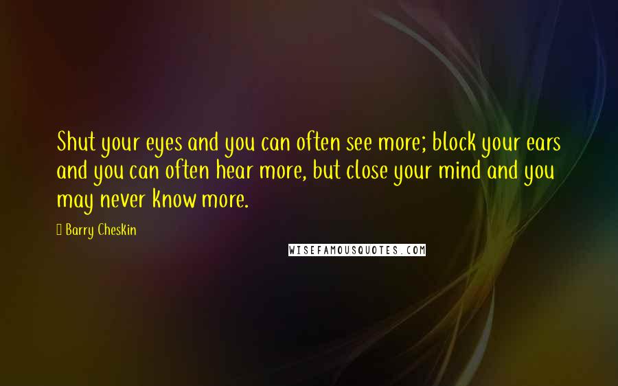 Barry Cheskin Quotes: Shut your eyes and you can often see more; block your ears and you can often hear more, but close your mind and you may never know more.