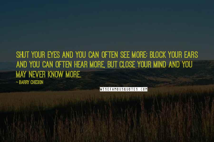 Barry Cheskin Quotes: Shut your eyes and you can often see more; block your ears and you can often hear more, but close your mind and you may never know more.