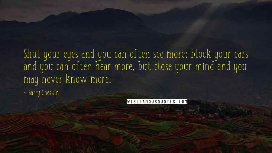 Barry Cheskin Quotes: Shut your eyes and you can often see more; block your ears and you can often hear more, but close your mind and you may never know more.