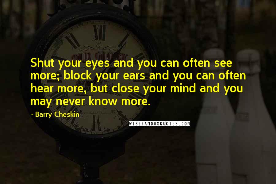 Barry Cheskin Quotes: Shut your eyes and you can often see more; block your ears and you can often hear more, but close your mind and you may never know more.