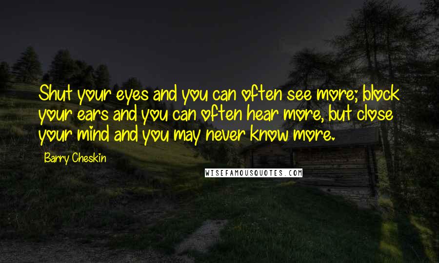 Barry Cheskin Quotes: Shut your eyes and you can often see more; block your ears and you can often hear more, but close your mind and you may never know more.