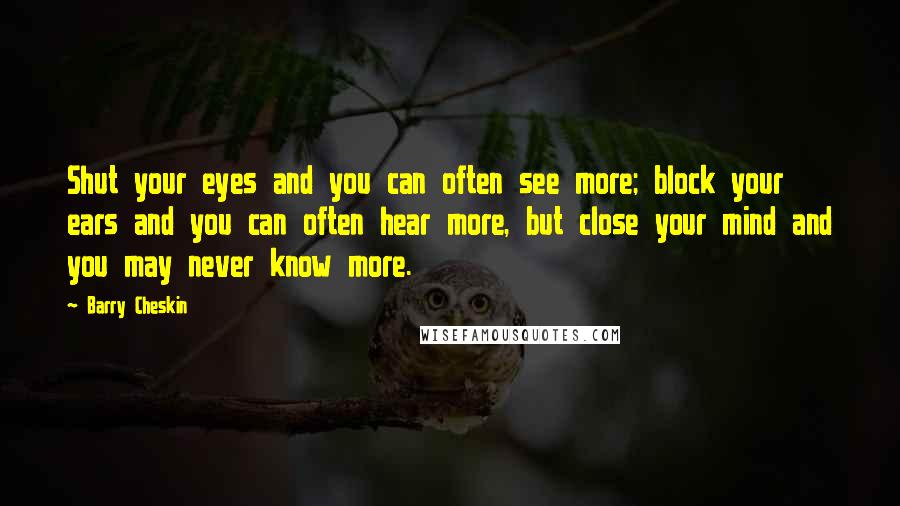 Barry Cheskin Quotes: Shut your eyes and you can often see more; block your ears and you can often hear more, but close your mind and you may never know more.