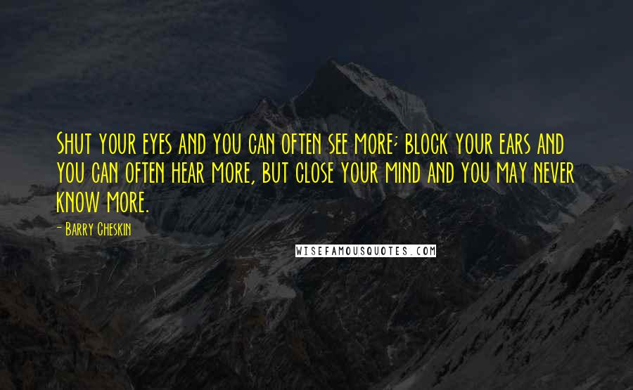 Barry Cheskin Quotes: Shut your eyes and you can often see more; block your ears and you can often hear more, but close your mind and you may never know more.