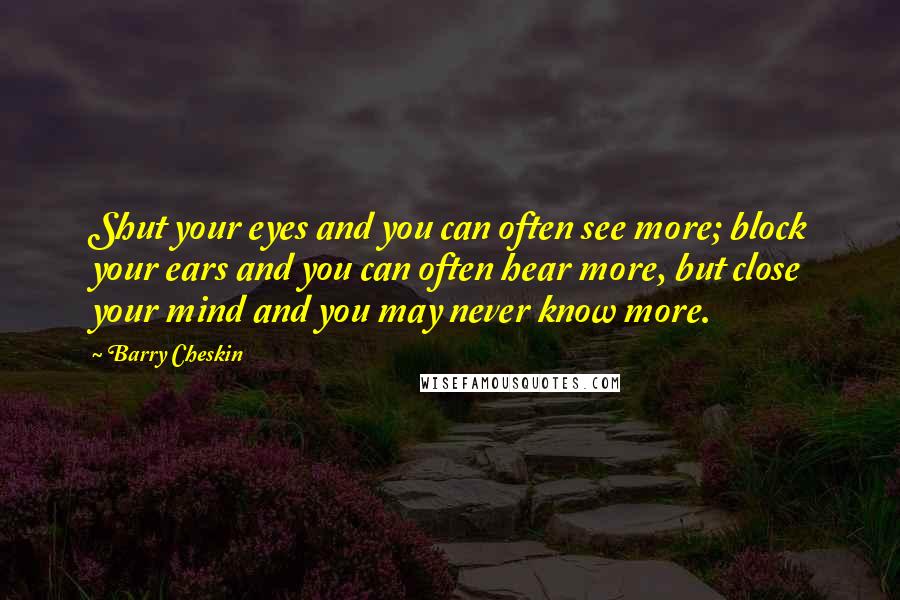 Barry Cheskin Quotes: Shut your eyes and you can often see more; block your ears and you can often hear more, but close your mind and you may never know more.