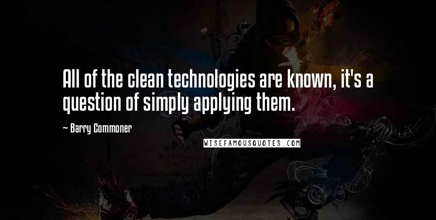 Barry Commoner Quotes: All of the clean technologies are known, it's a question of simply applying them.