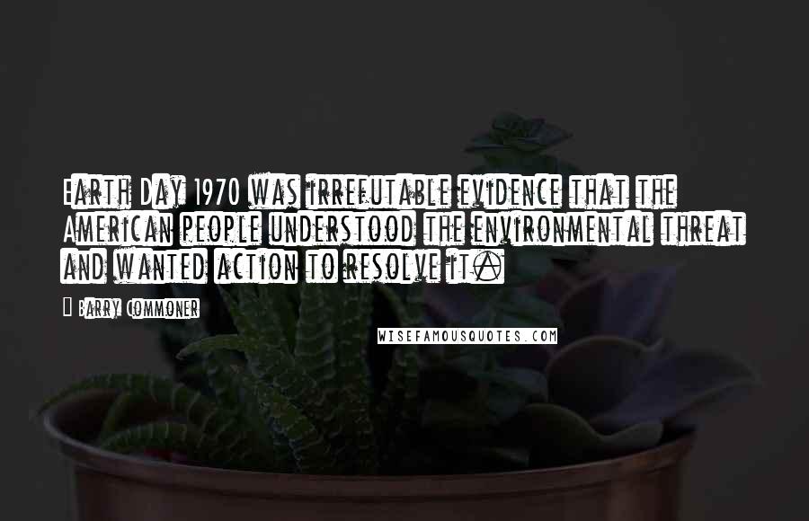 Barry Commoner Quotes: Earth Day 1970 was irrefutable evidence that the American people understood the environmental threat and wanted action to resolve it.