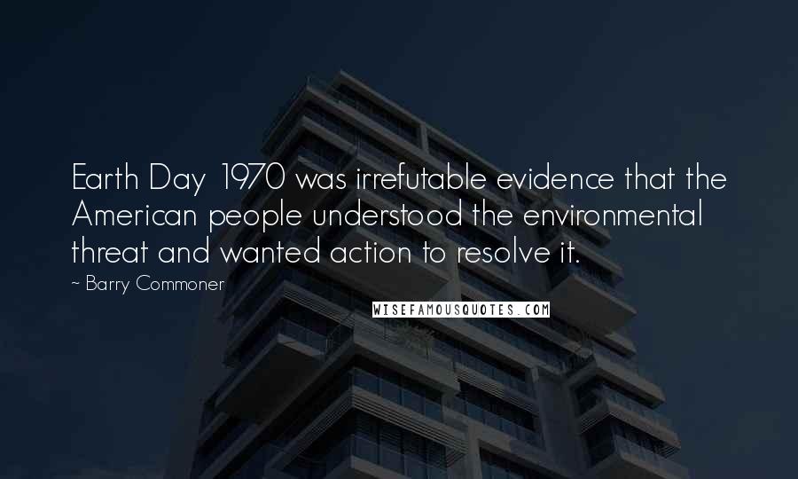 Barry Commoner Quotes: Earth Day 1970 was irrefutable evidence that the American people understood the environmental threat and wanted action to resolve it.