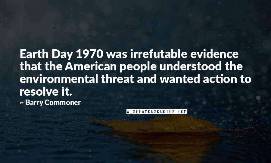 Barry Commoner Quotes: Earth Day 1970 was irrefutable evidence that the American people understood the environmental threat and wanted action to resolve it.
