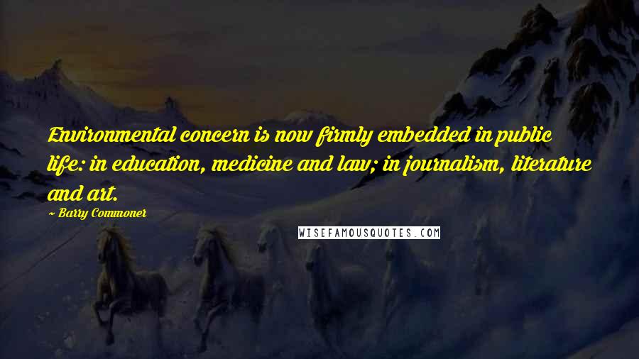 Barry Commoner Quotes: Environmental concern is now firmly embedded in public life: in education, medicine and law; in journalism, literature and art.