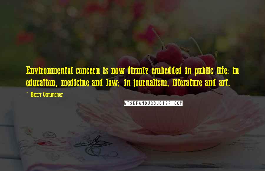 Barry Commoner Quotes: Environmental concern is now firmly embedded in public life: in education, medicine and law; in journalism, literature and art.