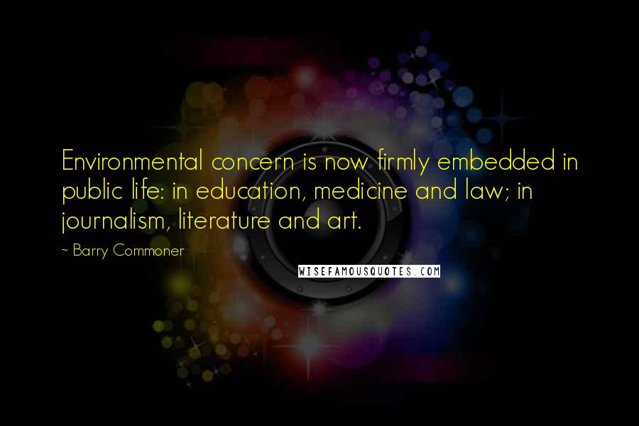 Barry Commoner Quotes: Environmental concern is now firmly embedded in public life: in education, medicine and law; in journalism, literature and art.