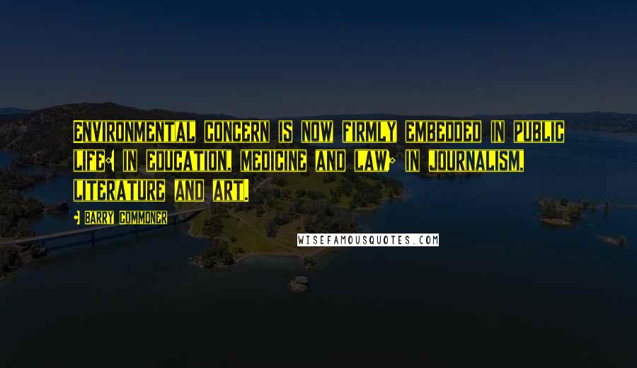 Barry Commoner Quotes: Environmental concern is now firmly embedded in public life: in education, medicine and law; in journalism, literature and art.