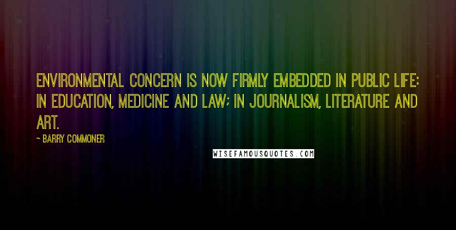 Barry Commoner Quotes: Environmental concern is now firmly embedded in public life: in education, medicine and law; in journalism, literature and art.