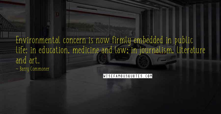 Barry Commoner Quotes: Environmental concern is now firmly embedded in public life: in education, medicine and law; in journalism, literature and art.