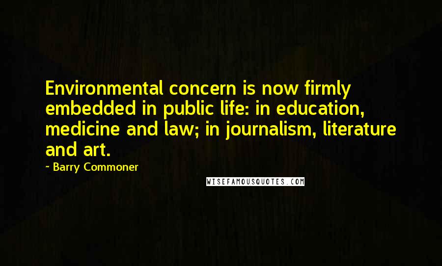 Barry Commoner Quotes: Environmental concern is now firmly embedded in public life: in education, medicine and law; in journalism, literature and art.