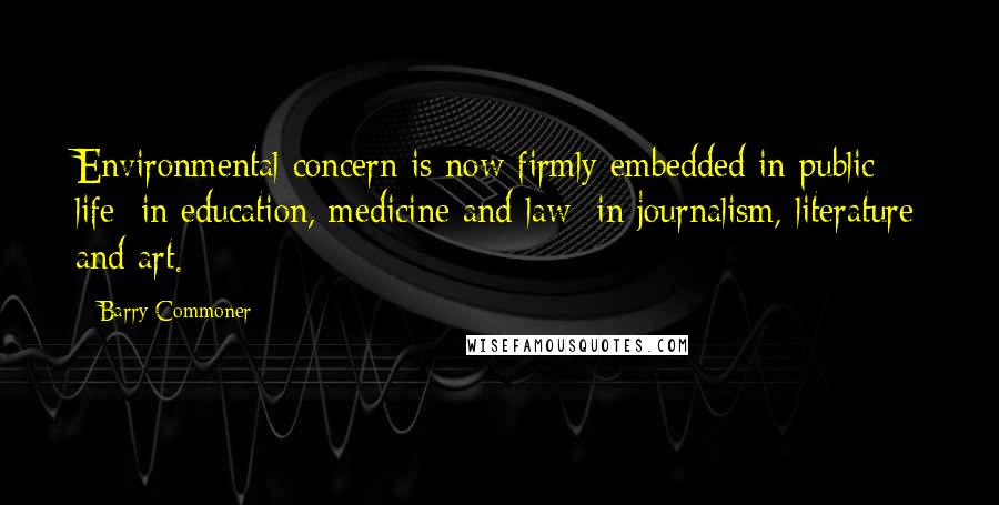 Barry Commoner Quotes: Environmental concern is now firmly embedded in public life: in education, medicine and law; in journalism, literature and art.