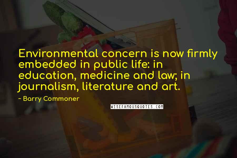 Barry Commoner Quotes: Environmental concern is now firmly embedded in public life: in education, medicine and law; in journalism, literature and art.