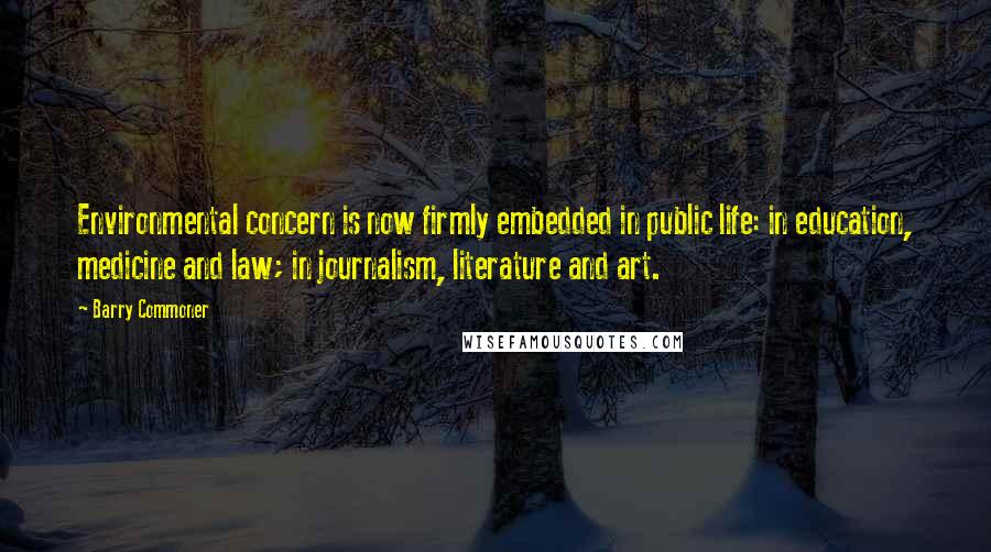 Barry Commoner Quotes: Environmental concern is now firmly embedded in public life: in education, medicine and law; in journalism, literature and art.