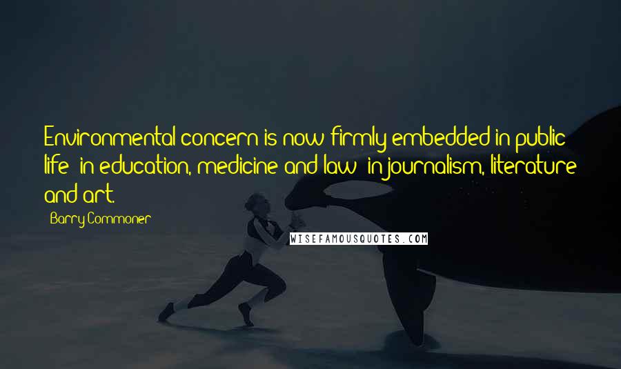 Barry Commoner Quotes: Environmental concern is now firmly embedded in public life: in education, medicine and law; in journalism, literature and art.