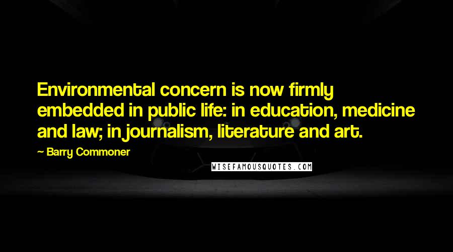 Barry Commoner Quotes: Environmental concern is now firmly embedded in public life: in education, medicine and law; in journalism, literature and art.