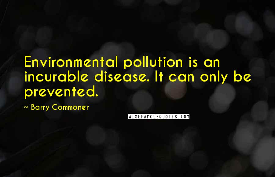 Barry Commoner Quotes: Environmental pollution is an incurable disease. It can only be prevented.