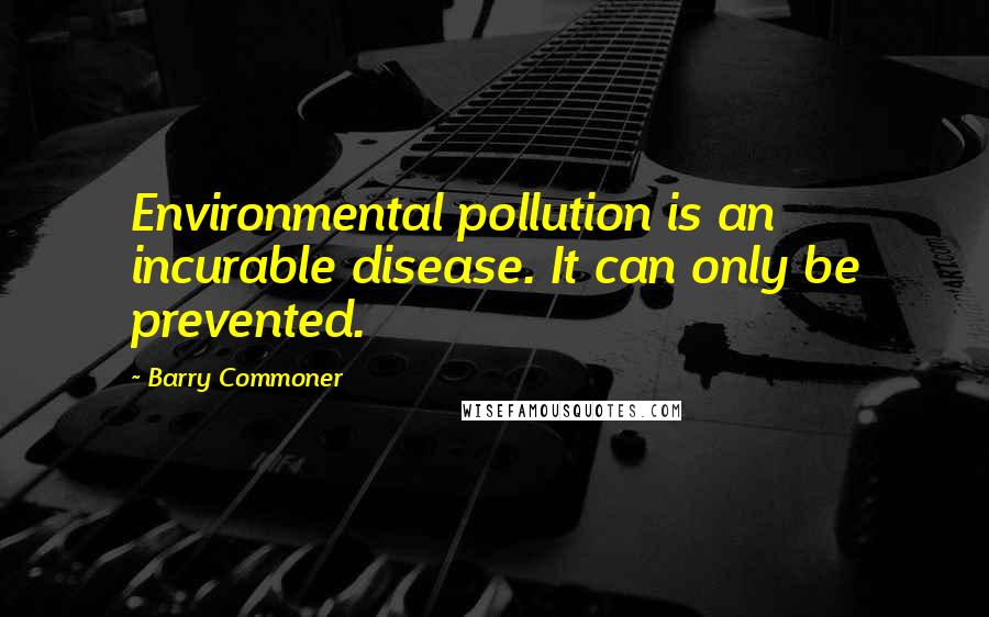 Barry Commoner Quotes: Environmental pollution is an incurable disease. It can only be prevented.