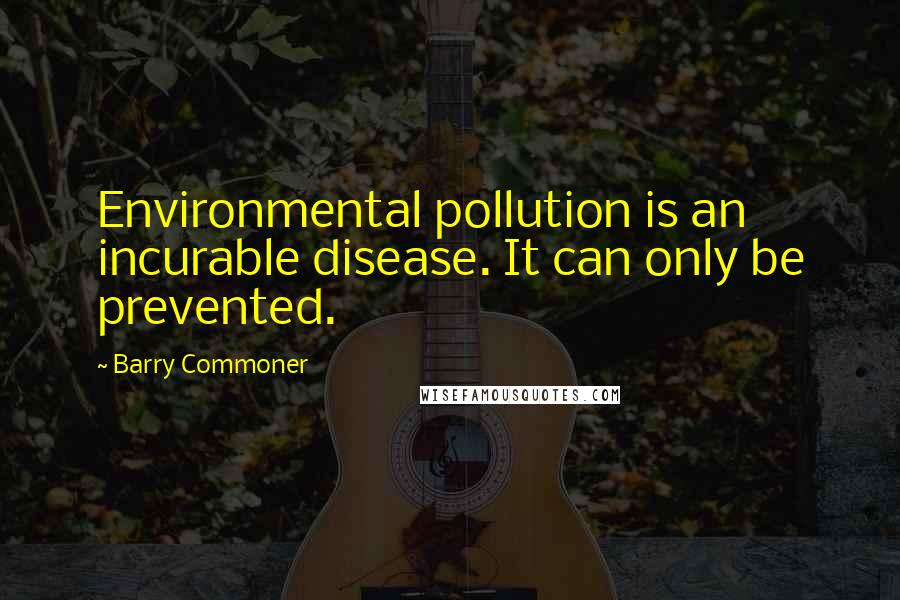 Barry Commoner Quotes: Environmental pollution is an incurable disease. It can only be prevented.