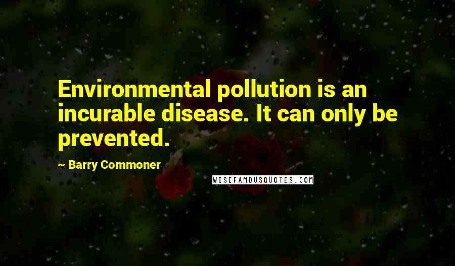 Barry Commoner Quotes: Environmental pollution is an incurable disease. It can only be prevented.