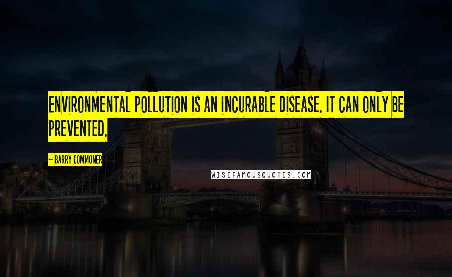 Barry Commoner Quotes: Environmental pollution is an incurable disease. It can only be prevented.