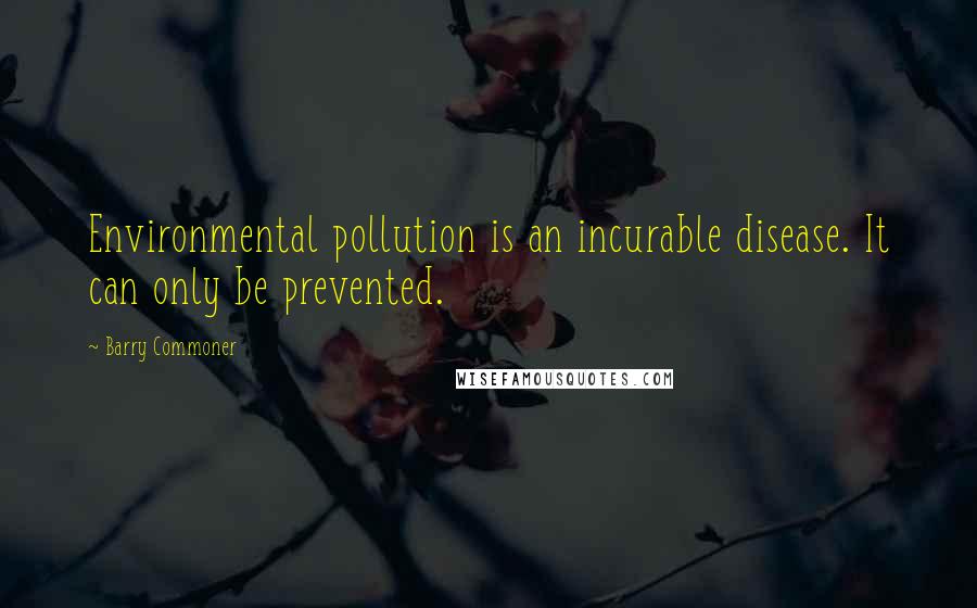 Barry Commoner Quotes: Environmental pollution is an incurable disease. It can only be prevented.