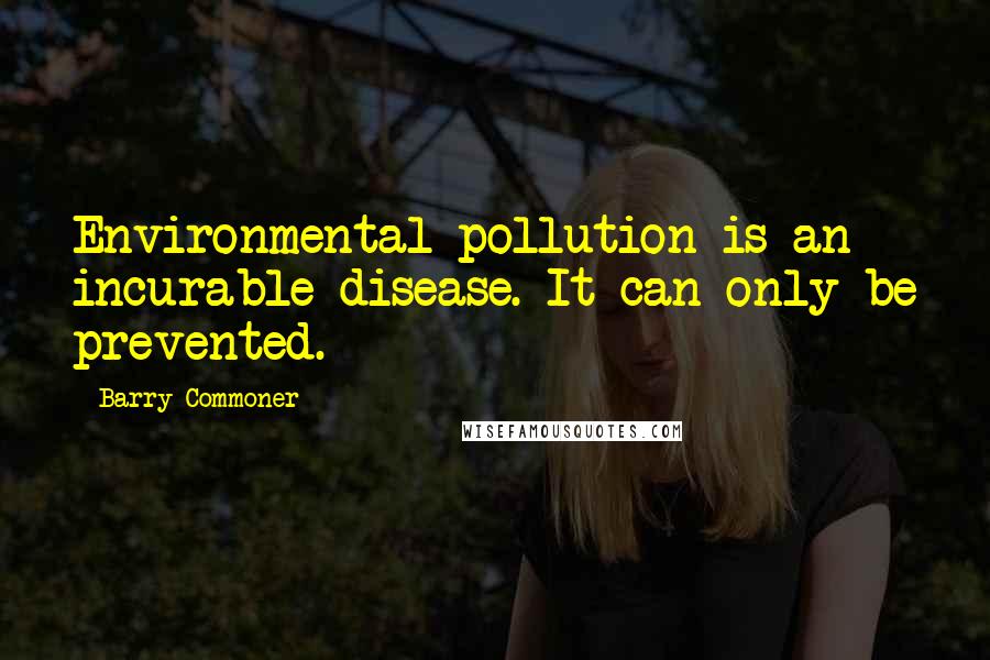 Barry Commoner Quotes: Environmental pollution is an incurable disease. It can only be prevented.