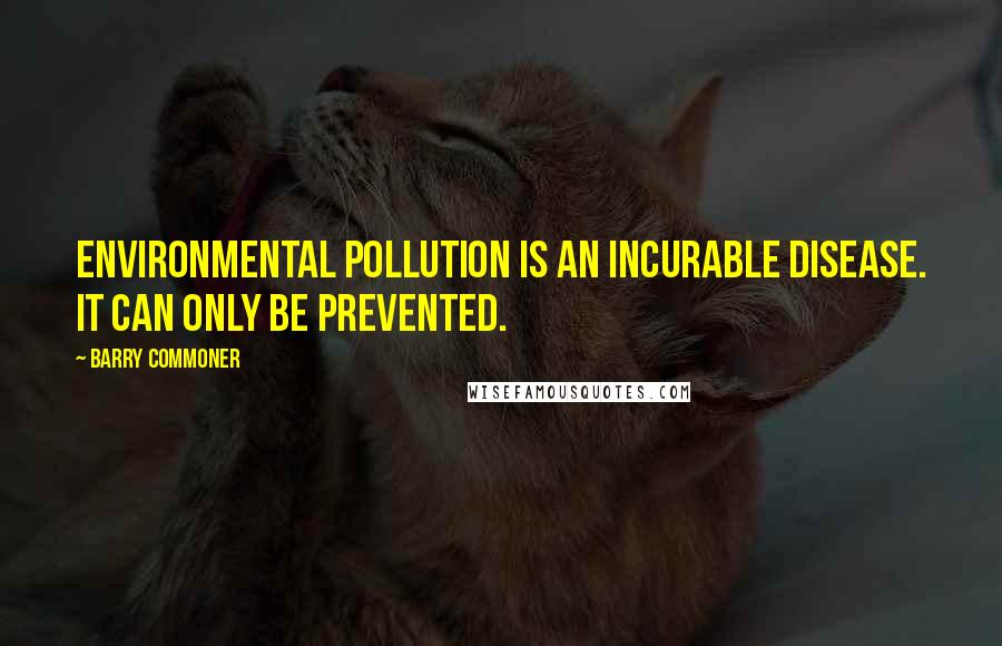 Barry Commoner Quotes: Environmental pollution is an incurable disease. It can only be prevented.