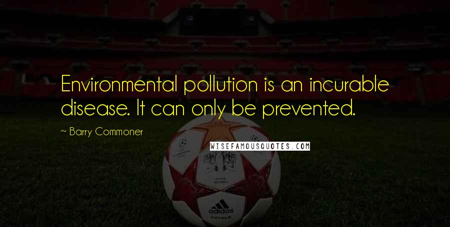 Barry Commoner Quotes: Environmental pollution is an incurable disease. It can only be prevented.