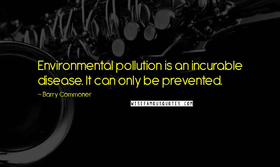 Barry Commoner Quotes: Environmental pollution is an incurable disease. It can only be prevented.