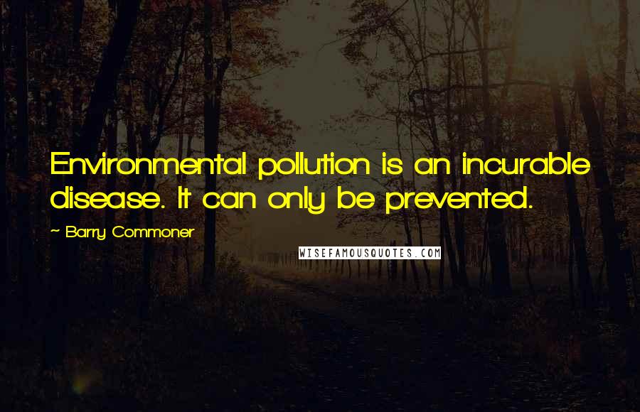 Barry Commoner Quotes: Environmental pollution is an incurable disease. It can only be prevented.